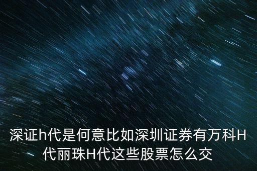 萬科h代是什么意思，深證h代是何意比如深圳證券有萬科H代麗珠H代這些股票怎么交