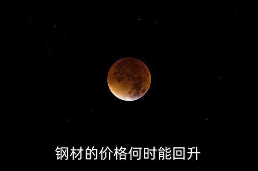 鋼鐵價格什么時候回升，鋼材的價格何時能回升