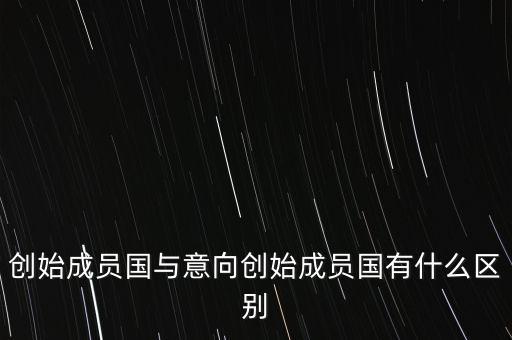 什么是意向創(chuàng)始成員國，意向創(chuàng)始成員國是什么意思