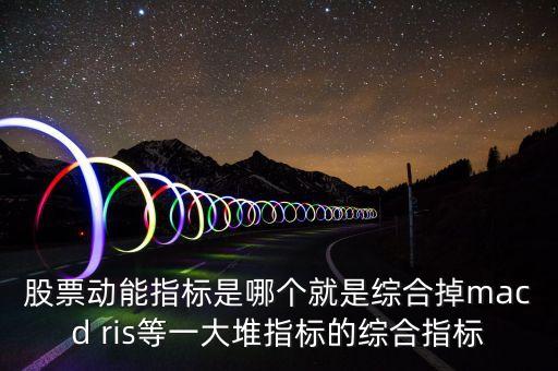 什么是股票動(dòng)能，股票動(dòng)能指標(biāo)是哪個(gè)就是綜合掉macd ris等一大堆指標(biāo)的綜合指標(biāo)