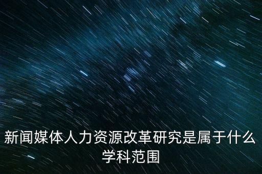 新聞媒體人力資源改革研究是屬于什么學科范圍