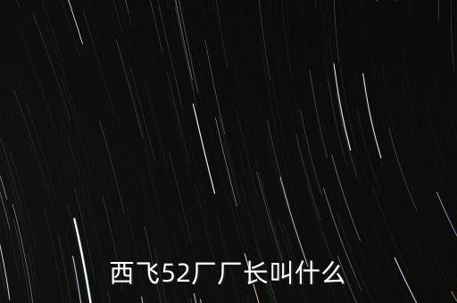 西飛廠長是什么級別，西飛52廠廠長叫什么