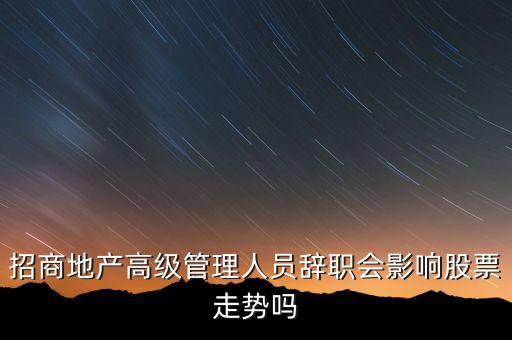 房地產(chǎn)高管為什么都離職，招商地產(chǎn)高級管理人員辭職會影響股票走勢嗎