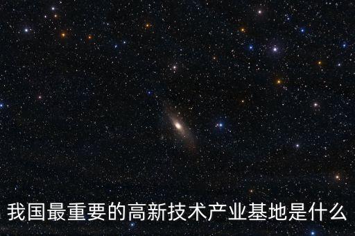 產(chǎn)業(yè)基地是什么，我國(guó)最重要的高新技術(shù)產(chǎn)業(yè)基地是什么