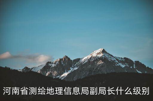 國家測繪地理信息局局長是什么級別，局長是什么級別