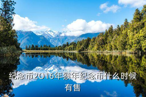 十二生肖猴幣什么時(shí)間有，猴年紀(jì)念幣預(yù)定時(shí)間