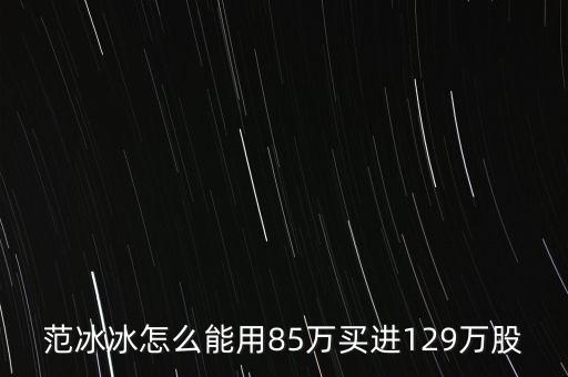 范冰冰買的是什么股票，范冰冰怎么能用85萬(wàn)買進(jìn)129萬(wàn)股
