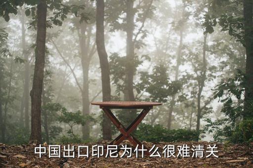為什么印尼出口禁令，中國出口印尼為什么很難清關(guān)