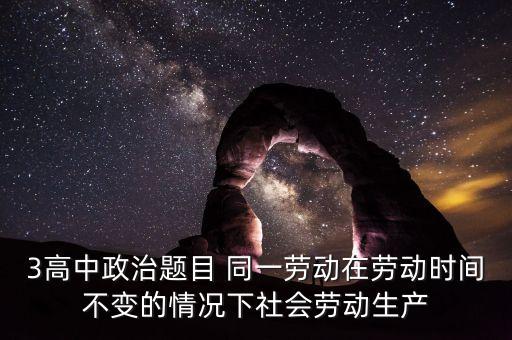 全社會勞動生產率的提高是什么的結果，3高中政治題目 同一勞動在勞動時間不變的情況下社會勞動生產