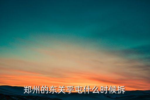 東關(guān)虎屯什么時(shí)候拆遷，鄭州的東關(guān)乎屯什么時(shí)候拆