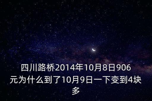 四川路橋什么時候分紅，四川路橋2014年10月8日906元為什么到了10月9日一下變到4塊多