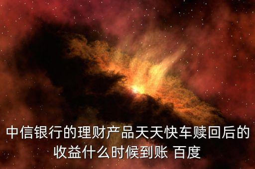 天天快車什么時候起息，中信銀行的理財產(chǎn)品天天快車贖回后的收益什么時候到賬 百度