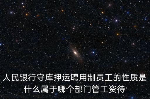 銀行押運(yùn)員是什么編制，人民銀行守庫押運(yùn)聘用制員工的性質(zhì)是什么屬于哪個(gè)部門管工資待