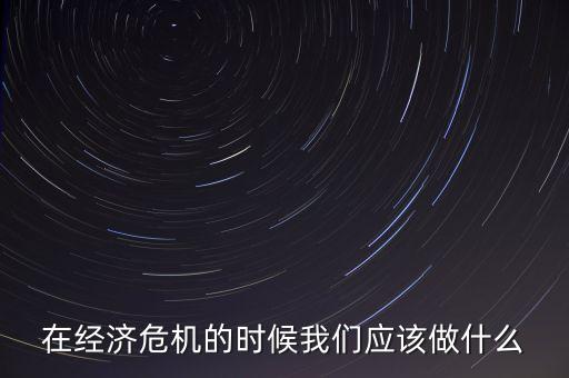 經濟下行時該做什么，經濟下行時期作為銀行職工應該怎樣去做