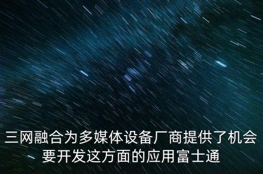 三網(wǎng)融合為多媒體設(shè)備廠商提供了機(jī)會要開發(fā)這方面的應(yīng)用富士通