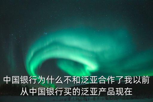 中國(guó)銀行為什么不和泛亞合作了我以前從中國(guó)銀行買(mǎi)的泛亞產(chǎn)品現(xiàn)在