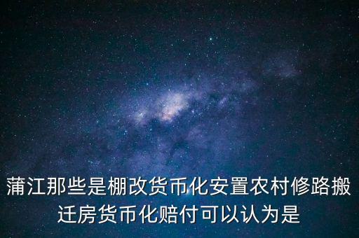 什么是棚改貨幣化安置，蒲江那些是棚改貨幣化安置農(nóng)村修路搬遷房貨幣化賠付可以認為是