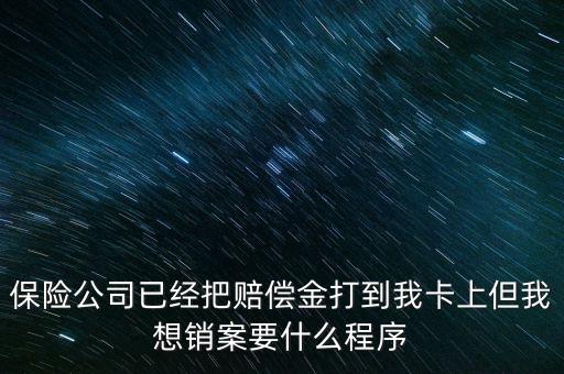 保險(xiǎn)銷(xiāo)案什么流程，保險(xiǎn)公司已經(jīng)把賠償金打到我卡上但我想銷(xiāo)案要什么程序