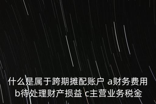 什么是屬于跨期攤配賬戶(hù) a財(cái)務(wù)費(fèi)用 b待處理財(cái)產(chǎn)損益 c主營(yíng)業(yè)務(wù)稅金