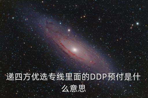 預(yù)付dpp什么意思，遞四方優(yōu)選專線里面的DDP預(yù)付是什么意思