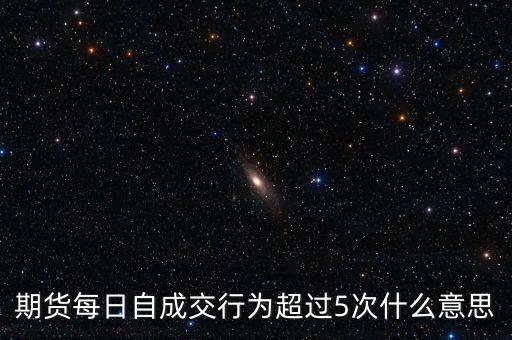 自成交行為是什么，期貨每日自成交行為超過5次什么意思
