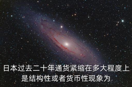 日本為什么通縮，日本過(guò)去二十年通貨緊縮在多大程度上是結(jié)構(gòu)性或者貨幣性現(xiàn)象為