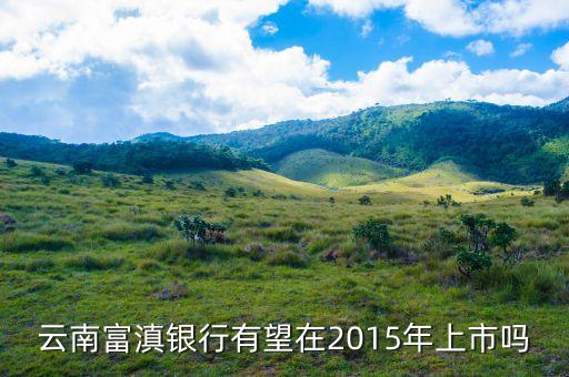 富滇銀行什么時候上市，云南富滇銀行有望在2015年上市嗎