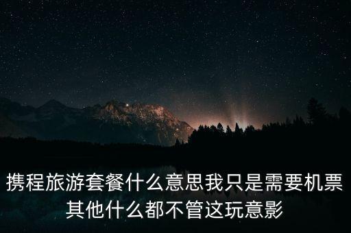 攜程網(wǎng)旅行套餐是什么，攜程網(wǎng)的旅行套餐是什么意思