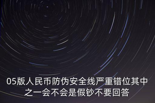 防偽線移位是什么原因，05版人民幣防偽安全線嚴重錯位其中之一會不會是假鈔不要回答