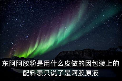 東阿為什么用e皮，東阿阿膠粉是用什么皮做的因包裝上的配料表只說了是阿膠原液