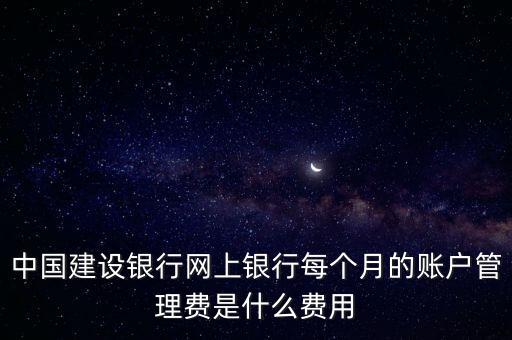 中國建設(shè)銀行網(wǎng)上銀行每個(gè)月的賬戶管理費(fèi)是什么費(fèi)用