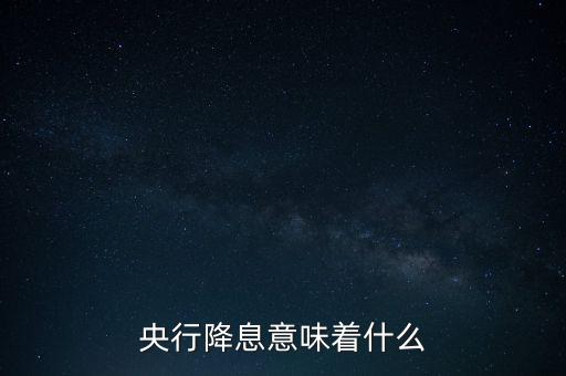 央行降息表明什么，央行降息意味著什么