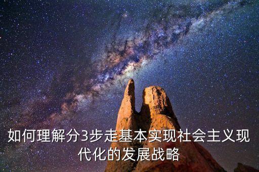 為什么要采取三步走的發(fā)展戰(zhàn)略，如何理解分3步走基本實現(xiàn)社會主義現(xiàn)代化的發(fā)展戰(zhàn)略