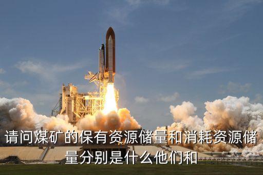 請(qǐng)問煤礦的保有資源儲(chǔ)量和消耗資源儲(chǔ)量分別是什么他們和