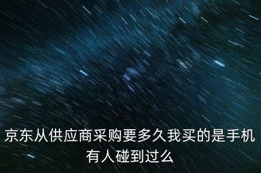 京東從供應(yīng)商采購(gòu)要多久我買(mǎi)的是手機(jī)有人碰到過(guò)么