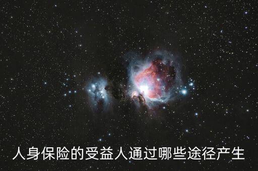 什么是受益人，人身保險的受益人通過哪些途徑產(chǎn)生