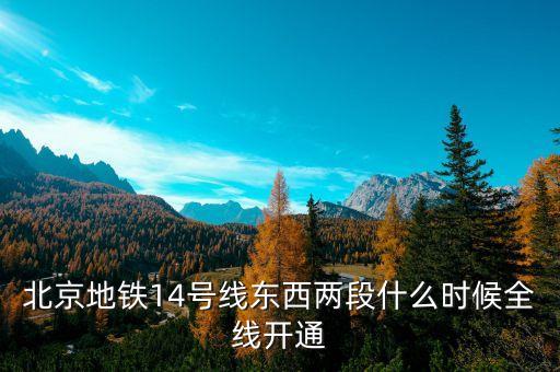 北京地鐵14號(hào)線東段什么時(shí)候開通，北京地鐵14號(hào)線東西兩段什么時(shí)候全線開通