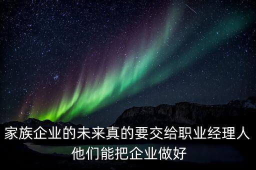 家族企業(yè)什么時(shí)候能交給后輩，家族企業(yè)的未來(lái)真的要交給職業(yè)經(jīng)理人 他們能把企業(yè)做好