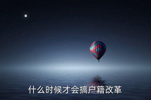 戶籍制度改革要什么時候，什么時候才會搞戶籍改革