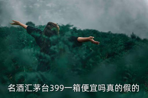 茅臺集團(tuán)酒為什么便宜，名酒匯茅臺399一箱便宜嗎真的假的