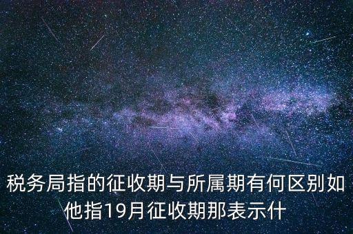 第一期征收什么意思，稅務(wù)局指的征收期與所屬期有何區(qū)別如他指19月征收期那表示什