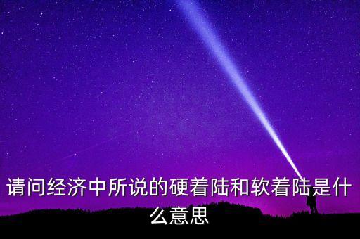 什么叫經(jīng)濟硬著陸，請問經(jīng)濟中所說的硬著陸和軟著陸是什么意思