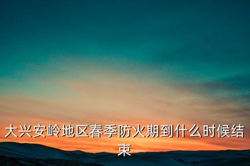 黑河森林防火期什么時(shí)候結(jié)束，大興安嶺地區(qū)春季防火期到什么時(shí)候結(jié)束
