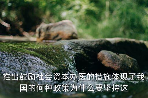 鼓勵社會辦醫(yī)滿足什么服務(wù)領(lǐng)域，推出鼓勵社會資本辦醫(yī)的措施體現(xiàn)了我國的何種政策為什么要堅持這