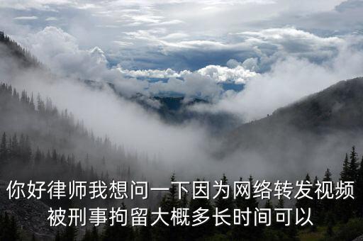 你好律師我想問一下因為網(wǎng)絡轉(zhuǎn)發(fā)視頻被刑事拘留大概多長時間可以