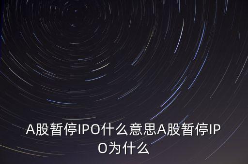 a股暫停ipo是什么意思，A股暫停IPO什么意思A股暫停IPO為什么