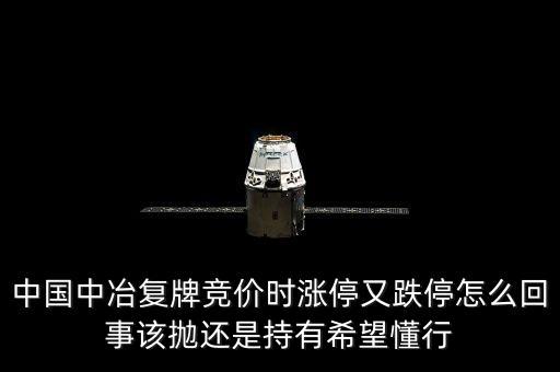 601618什么時候復(fù)牌，中國中冶復(fù)牌競價時漲停又跌停怎么回事該拋還是持有希望懂行