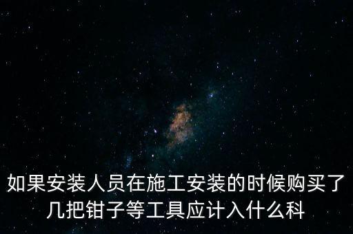 如果安裝人員在施工安裝的時(shí)候購(gòu)買了幾把鉗子等工具應(yīng)計(jì)入什么科