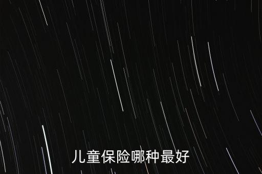 兒童買(mǎi)什么保險(xiǎn)好呢，兒童保險(xiǎn)哪種最好
