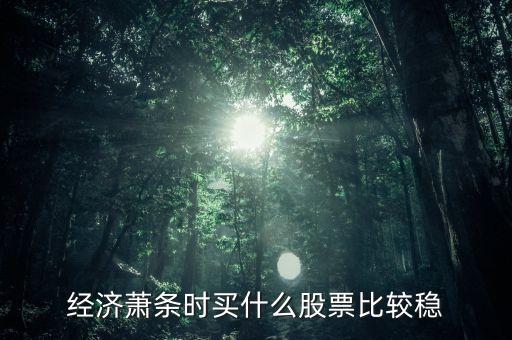 經(jīng)濟(jì)下滑買什么股票，經(jīng)濟(jì)下行壓力增大應(yīng)買哪些行業(yè)股票